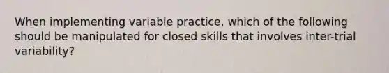 When implementing variable practice, which of the following should be manipulated for closed skills that involves inter-trial variability?