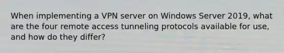 When implementing a VPN server on Windows Server 2019, what are the four remote access tunneling protocols available for use, and how do they differ?