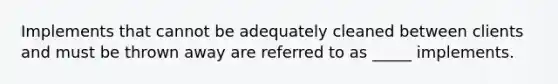 Implements that cannot be adequately cleaned between clients and must be thrown away are referred to as _____ implements.