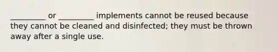 _________ or _________ implements cannot be reused because they cannot be cleaned and disinfected; they must be thrown away after a single use.