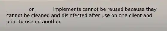 _________ or _______ implements cannot be reused because they cannot be cleaned and disinfected after use on one client and prior to use on another.