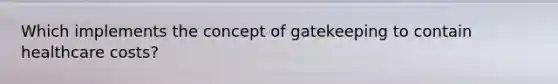 Which implements the concept of gatekeeping to contain healthcare costs?​