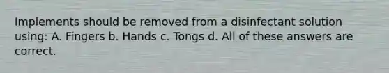 Implements should be removed from a disinfectant solution using: A. Fingers b. Hands c. Tongs d. All of these answers are correct.