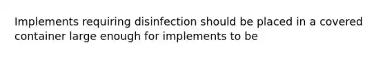 Implements requiring disinfection should be placed in a covered container large enough for implements to be