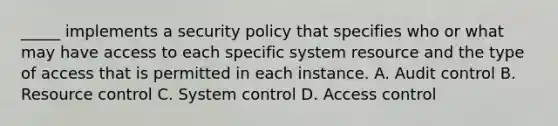 _____ implements a security policy that specifies who or what may have access to each specific system resource and the type of access that is permitted in each instance. A. Audit control B. Resource control C. System control D. Access control