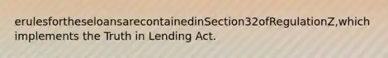 erulesfortheseloansarecontainedinSection32ofRegulationZ,which implements the Truth in Lending Act.