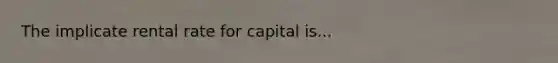 The implicate rental rate for capital is...