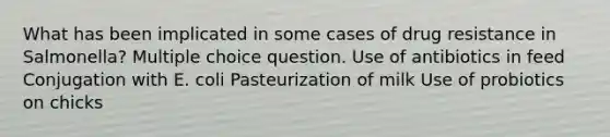 What has been implicated in some cases of drug resistance in Salmonella? Multiple choice question. Use of antibiotics in feed Conjugation with E. coli Pasteurization of milk Use of probiotics on chicks