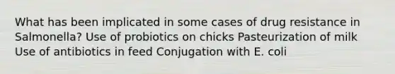 What has been implicated in some cases of drug resistance in Salmonella? Use of probiotics on chicks Pasteurization of milk Use of antibiotics in feed Conjugation with E. coli