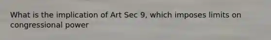 What is the implication of Art Sec 9, which imposes limits on congressional power