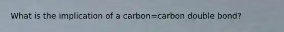 What is the implication of a carbon=carbon double bond?