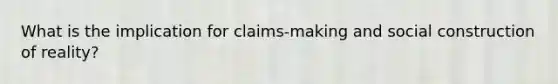 What is the implication for claims-making and social construction of reality?