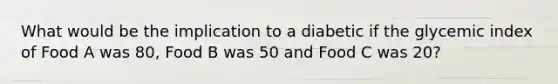 What would be the implication to a diabetic if the glycemic index of Food A was 80, Food B was 50 and Food C was 20?