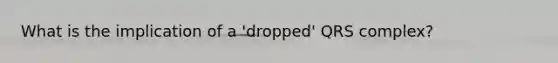 What is the implication of a 'dropped' QRS complex?