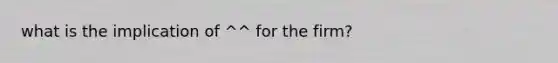 what is the implication of ^^ for the firm?