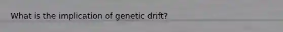 What is the implication of genetic drift?