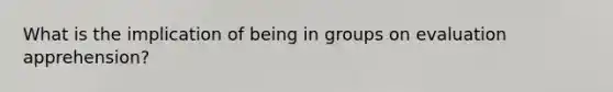 What is the implication of being in groups on evaluation apprehension?