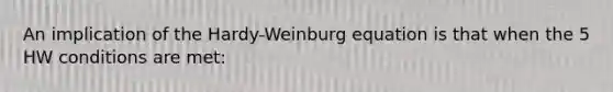 An implication of the Hardy-Weinburg equation is that when the 5 HW conditions are met: