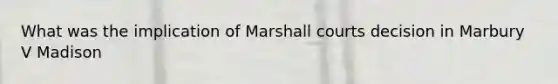 What was the implication of Marshall courts decision in Marbury V Madison