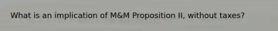 What is an implication of M&M Proposition II, without taxes?