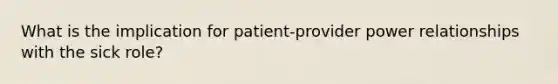 What is the implication for patient-provider power relationships with the sick role?