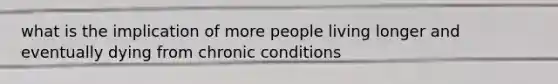 what is the implication of more people living longer and eventually dying from chronic conditions