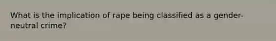 What is the implication of rape being classified as a gender-neutral crime?