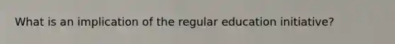 What is an implication of the regular education initiative?