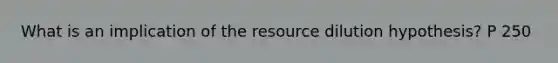 What is an implication of the resource dilution hypothesis? P 250