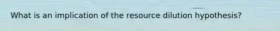 What is an implication of the resource dilution hypothesis?