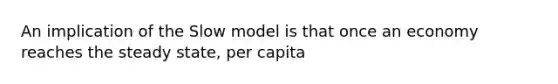 An implication of the Slow model is that once an economy reaches the steady state, per capita