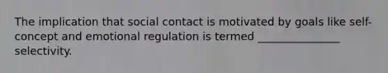 ​The implication that social contact is motivated by goals like self-concept and emotional regulation is termed _______________ selectivity.