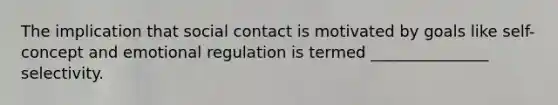 The implication that social contact is motivated by goals like self-concept and emotional regulation is termed _______________ selectivity.