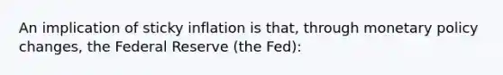 An implication of sticky inflation is that, through monetary policy changes, the Federal Reserve (the Fed):