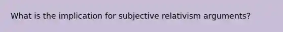 What is the implication for subjective relativism arguments?