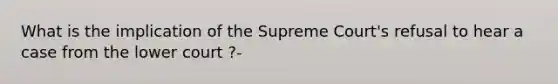 What is the implication of the Supreme Court's refusal to hear a case from the lower court ?-