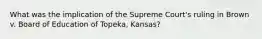 What was the implication of the Supreme Court's ruling in Brown v. Board of Education of Topeka, Kansas?