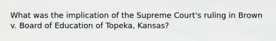 What was the implication of the Supreme Court's ruling in Brown v. Board of Education of Topeka, Kansas?