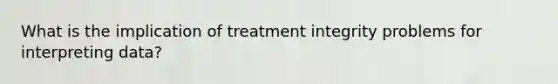 What is the implication of treatment integrity problems for interpreting data?