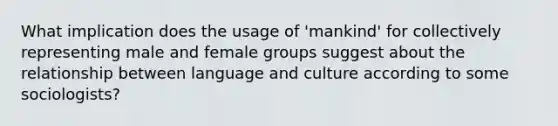 What implication does the usage of 'mankind' for collectively representing male and female groups suggest about the relationship between language and culture according to some sociologists?