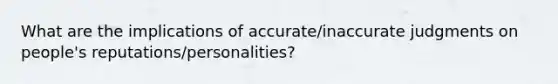 What are the implications of accurate/inaccurate judgments on people's reputations/personalities?