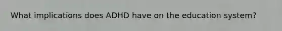 What implications does ADHD have on the education system?