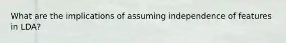 What are the implications of assuming independence of features in LDA?