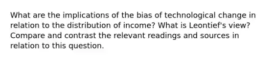 What are the implications of the bias of technological change in relation to the distribution of income? What is Leontief's view? Compare and contrast the relevant readings and sources in relation to this question.