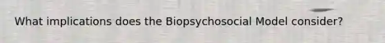 What implications does the Biopsychosocial Model consider?