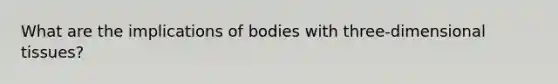 What are the implications of bodies with three-dimensional tissues?