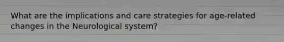 What are the implications and care strategies for age-related changes in the Neurological system?