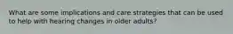 What are some implications and care strategies that can be used to help with hearing changes in older adults?