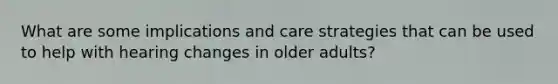 What are some implications and care strategies that can be used to help with hearing changes in older adults?