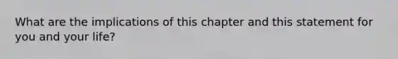 What are the implications of this chapter and this statement for you and your life?